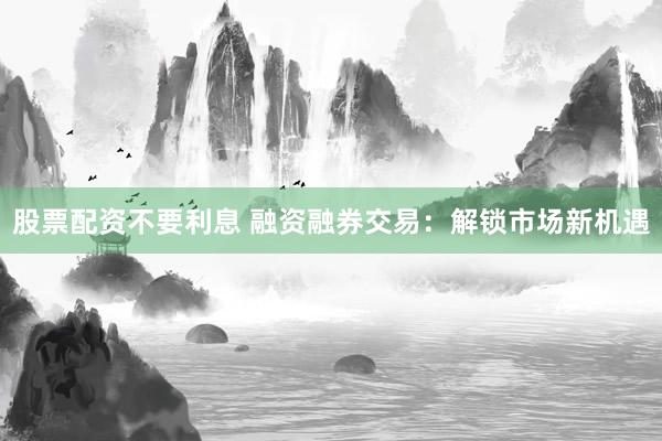 股票配资不要利息 融资融券交易：解锁市场新机遇