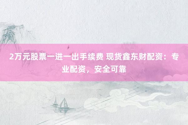 2万元股票一进一出手续费 现货鑫东财配资：专业配资，安全可靠