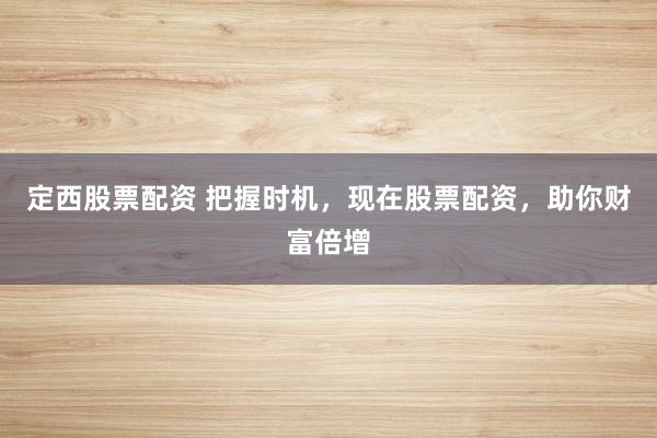 定西股票配资 把握时机，现在股票配资，助你财富倍增