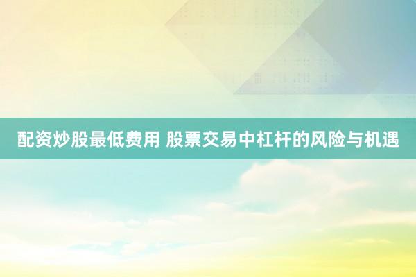 配资炒股最低费用 股票交易中杠杆的风险与机遇