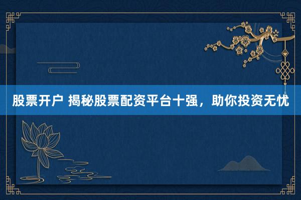股票开户 揭秘股票配资平台十强，助你投资无忧