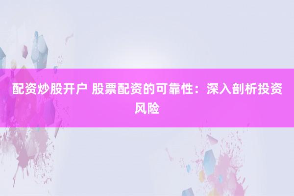 配资炒股开户 股票配资的可靠性：深入剖析投资风险