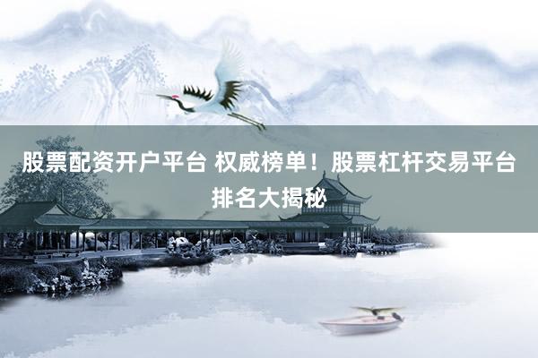 股票配资开户平台 权威榜单！股票杠杆交易平台排名大揭秘