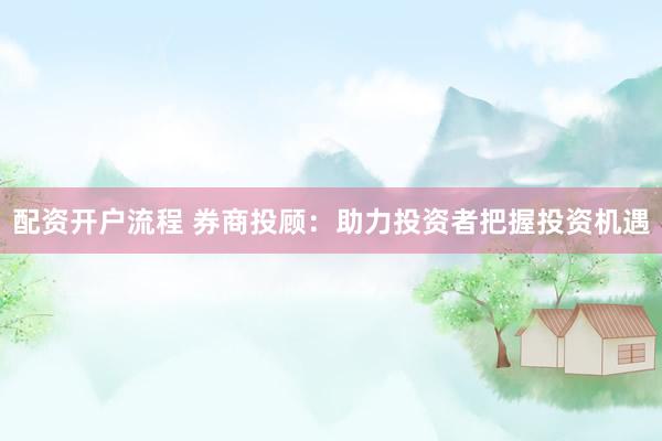 配资开户流程 券商投顾：助力投资者把握投资机遇