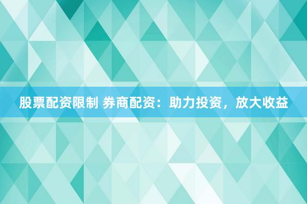 股票配资限制 券商配资：助力投资，放大收益