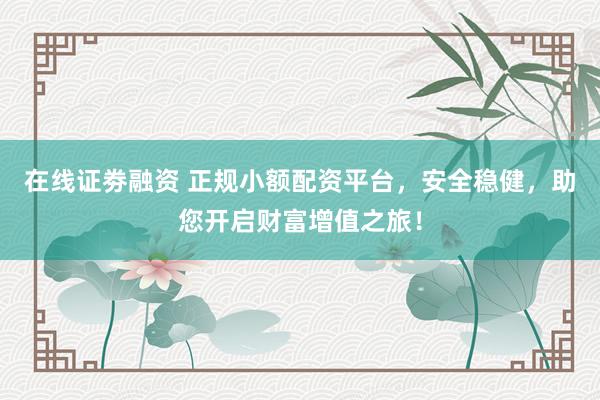 在线证劵融资 正规小额配资平台，安全稳健，助您开启财富增值之旅！