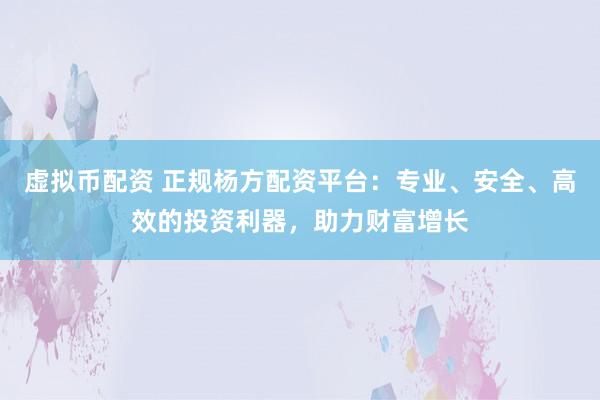 虚拟币配资 正规杨方配资平台：专业、安全、高效的投资利器，助力财富增长