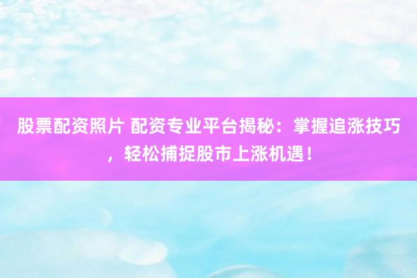 股票配资照片 配资专业平台揭秘：掌握追涨技巧，轻松捕捉股市上涨机遇！