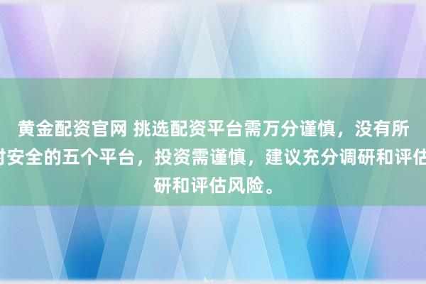 黄金配资官网 挑选配资平台需万分谨慎，没有所谓绝对安全的五个平台，投资需谨慎，建议充分调研和评估风险。
