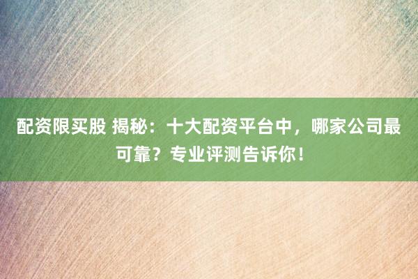 配资限买股 揭秘：十大配资平台中，哪家公司最可靠？专业评测告诉你！