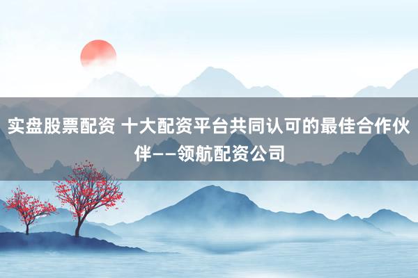 实盘股票配资 十大配资平台共同认可的最佳合作伙伴——领航配资公司