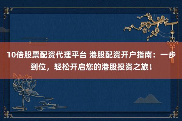 10倍股票配资代理平台 港股配资开户指南：一步到位，轻松开启您的港股投资之旅！