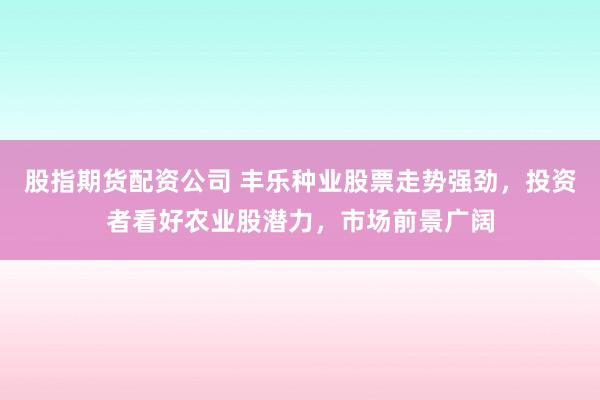 股指期货配资公司 丰乐种业股票走势强劲，投资者看好农业股潜力，市场前景广阔