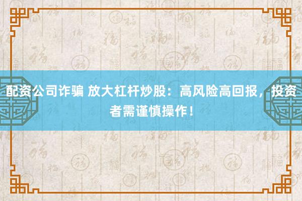 配资公司诈骗 放大杠杆炒股：高风险高回报，投资者需谨慎操作！