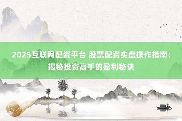 2025互联网配资平台 股票配资实盘操作指南：揭秘投资高手的盈利秘诀