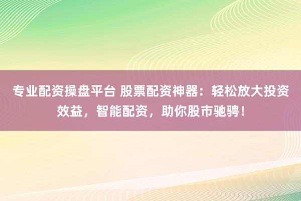 专业配资操盘平台 股票配资神器：轻松放大投资效益，智能配资，助你股市驰骋！