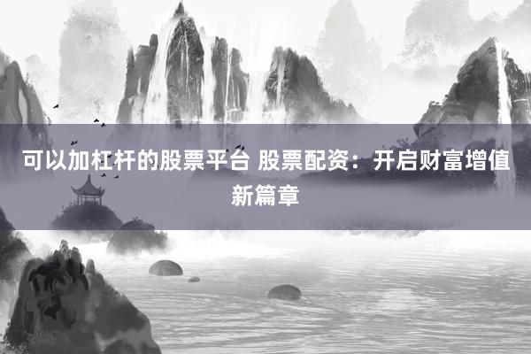 可以加杠杆的股票平台 股票配资：开启财富增值新篇章
