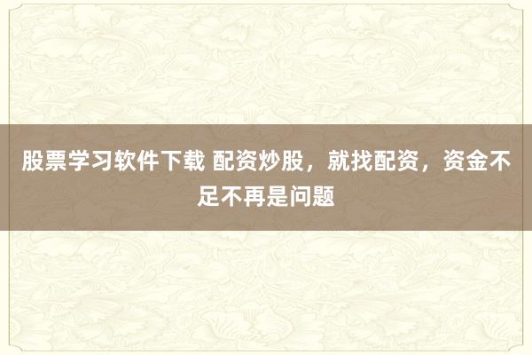 股票学习软件下载 配资炒股，就找配资，资金不足不再是问题