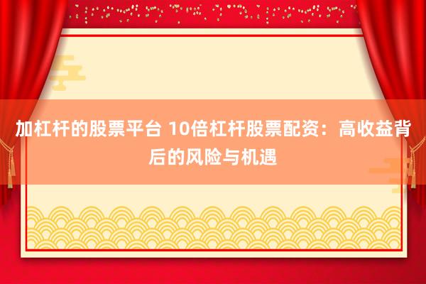 加杠杆的股票平台 10倍杠杆股票配资：高收益背后的风险与机遇