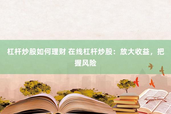杠杆炒股如何理财 在线杠杆炒股：放大收益，把握风险