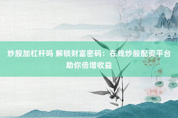 炒股加杠杆吗 解锁财富密码：在线炒股配资平台助你倍增收益