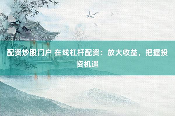 配资炒股门户 在线杠杆配资：放大收益，把握投资机遇