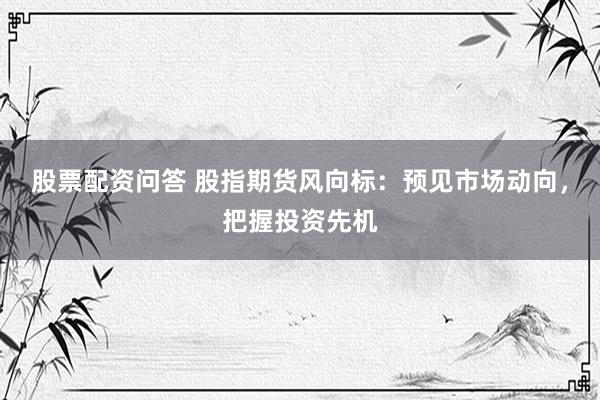 股票配资问答 股指期货风向标：预见市场动向，把握投资先机