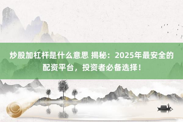 炒股加杠杆是什么意思 揭秘：2025年最安全的配资平台，投资者必备选择！