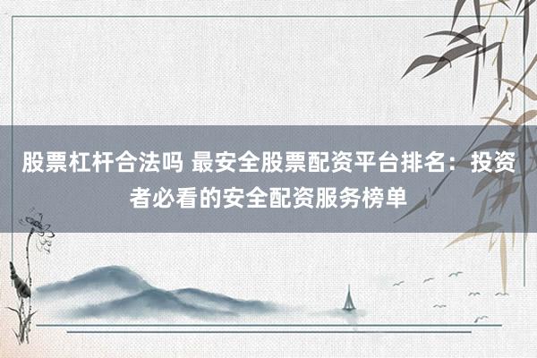 股票杠杆合法吗 最安全股票配资平台排名：投资者必看的安全配资服务榜单