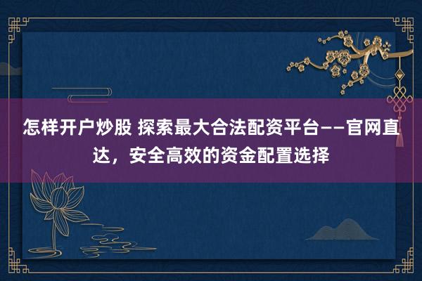 怎样开户炒股 探索最大合法配资平台——官网直达，安全高效的资金配置选择