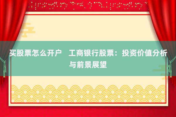 买股票怎么开户   工商银行股票：投资价值分析与前景展望