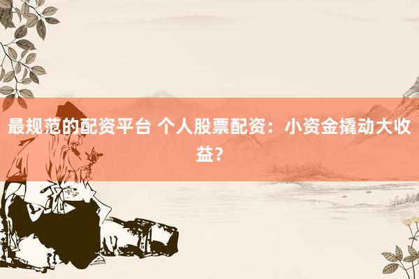 最规范的配资平台 个人股票配资：小资金撬动大收益？