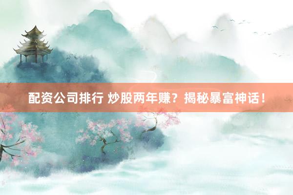 配资公司排行 炒股两年赚？揭秘暴富神话！