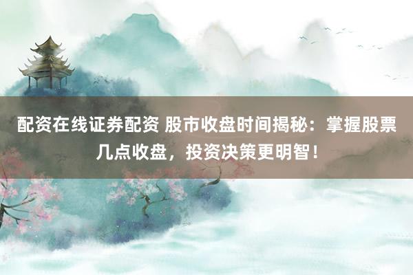 配资在线证券配资 股市收盘时间揭秘：掌握股票几点收盘，投资决策更明智！