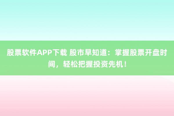 股票软件APP下载 股市早知道：掌握股票开盘时间，轻松把握投资先机！