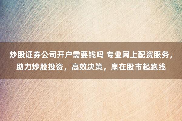 炒股证券公司开户需要钱吗 专业网上配资服务，助力炒股投资，高效决策，赢在股市起跑线