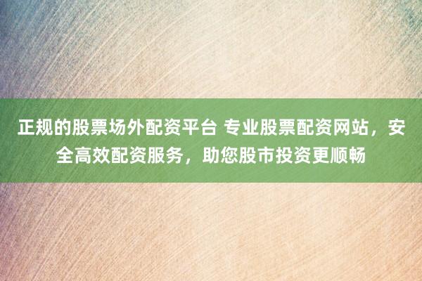 正规的股票场外配资平台 专业股票配资网站，安全高效配资服务，助您股市投资更顺畅