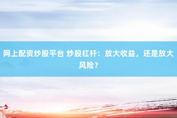 网上配资炒股平台 炒股杠杆：放大收益，还是放大风险？