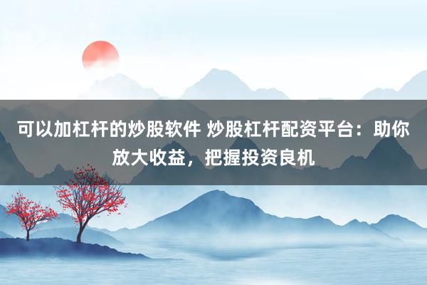 可以加杠杆的炒股软件 炒股杠杆配资平台：助你放大收益，把握投资良机