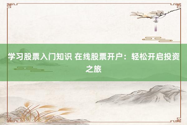 学习股票入门知识 在线股票开户：轻松开启投资之旅