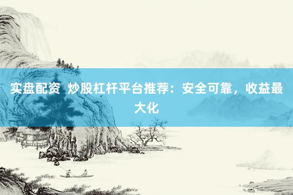 实盘配资  炒股杠杆平台推荐：安全可靠，收益最大化