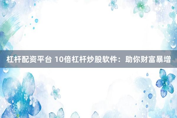 杠杆配资平台 10倍杠杆炒股软件：助你财富暴增