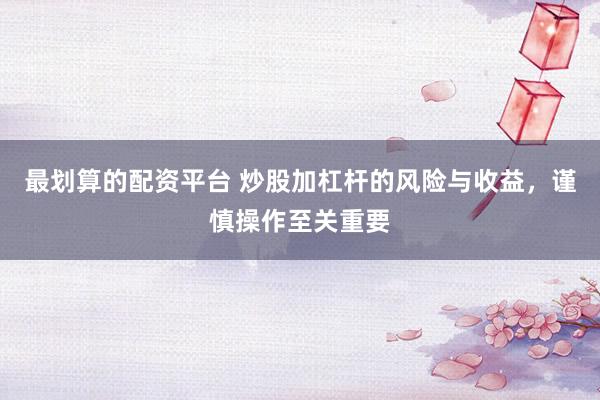 最划算的配资平台 炒股加杠杆的风险与收益，谨慎操作至关重要