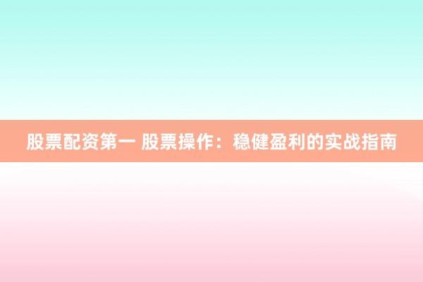 股票配资第一 股票操作：稳健盈利的实战指南