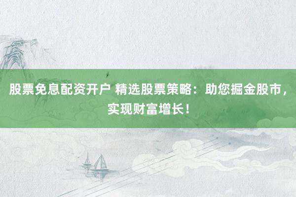 股票免息配资开户 精选股票策略：助您掘金股市，实现财富增长！