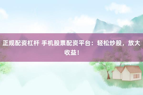 正规配资杠杆 手机股票配资平台：轻松炒股，放大收益！