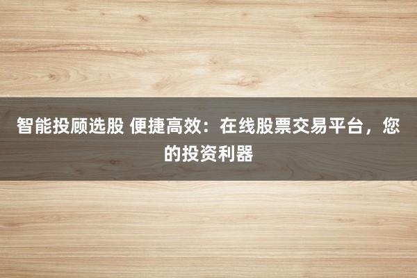 智能投顾选股 便捷高效：在线股票交易平台，您的投资利器