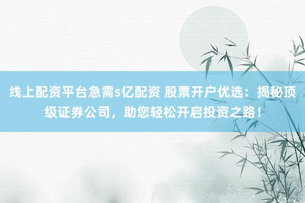 线上配资平台急需s亿配资 股票开户优选：揭秘顶级证券公司，助您轻松开启投资之路！