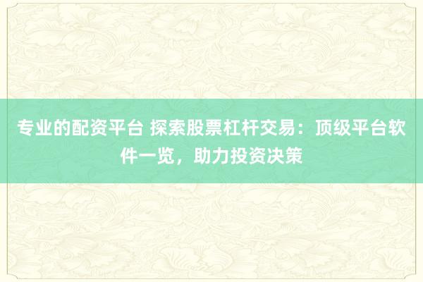 专业的配资平台 探索股票杠杆交易：顶级平台软件一览，助力投资决策