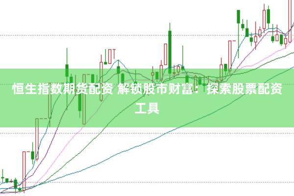 恒生指数期货配资 解锁股市财富：探索股票配资工具